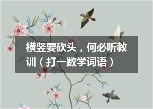 横竖要砍头，何必听教训（打一数学词语）