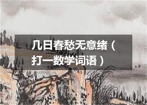 几日春愁无意绪（打一数学词语）