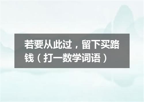 若要从此过，留下买路钱（打一数学词语）