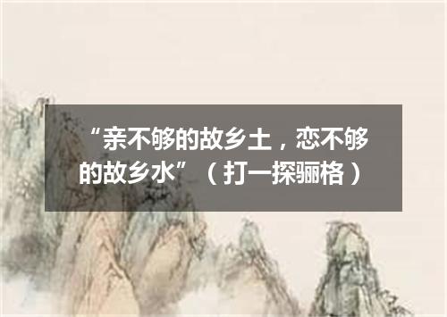 “亲不够的故乡土，恋不够的故乡水”（打一探骊格）