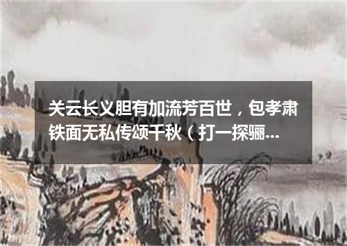 关云长义胆有加流芳百世，包孝肃铁面无私传颂千秋（打一探骊格）