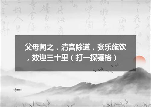 父母闻之，清宫除道，张乐施饮，效迎三十里（打一探骊格）