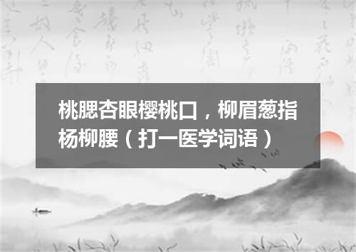 桃腮杏眼樱桃口，柳眉葱指杨柳腰（打一医学词语）