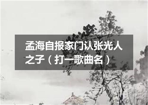 孟海自报家门认张光人之子（打一歌曲名）