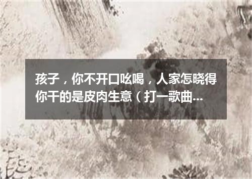 孩子，你不开口吆喝，人家怎晓得你干的是皮肉生意（打一歌曲名）