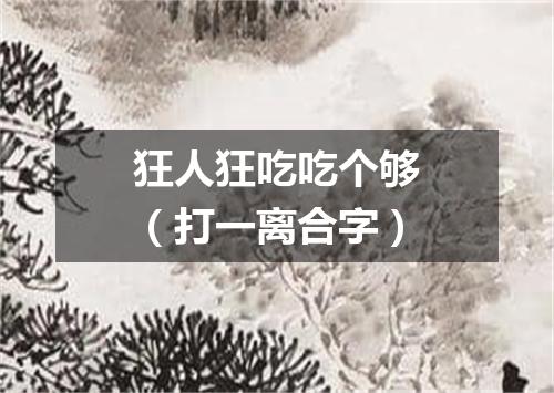 狂人狂吃吃个够（打一离合字）