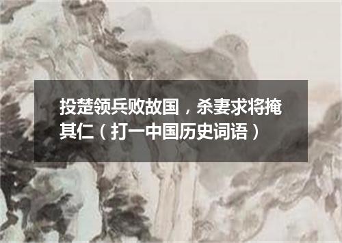 投楚领兵败故国，杀妻求将掩其仁（打一中国历史词语）