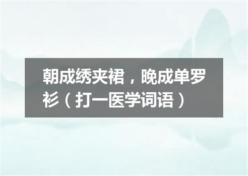 朝成绣夹裙，晚成单罗衫（打一医学词语）