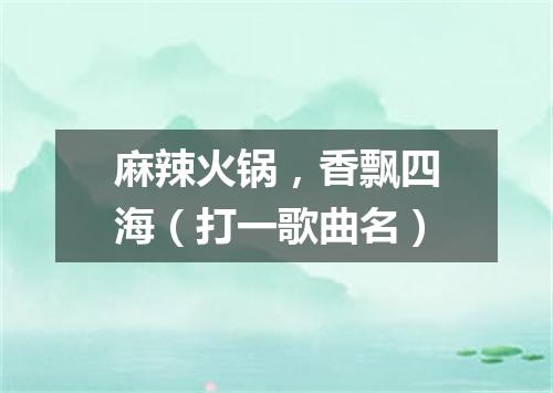 麻辣火锅，香飘四海（打一歌曲名）