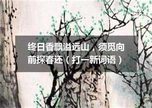 终日香飘溢远山，须觅向前探春还（打一新词语）