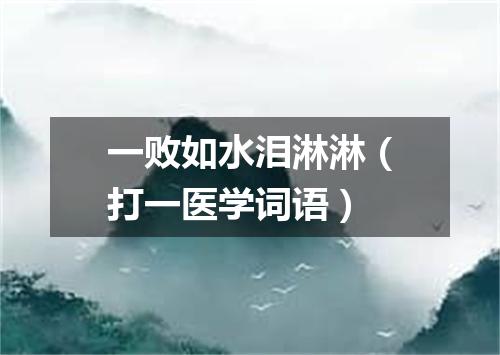 一败如水泪淋淋（打一医学词语）