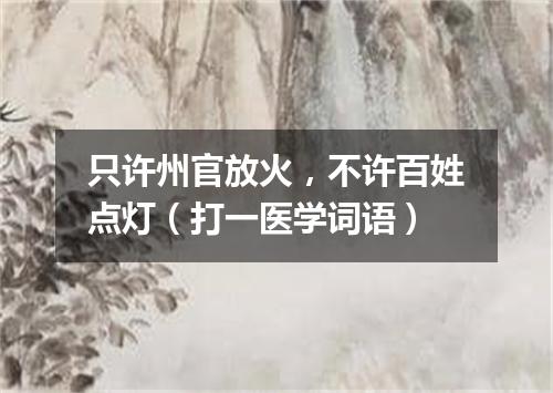 只许州官放火，不许百姓点灯（打一医学词语）