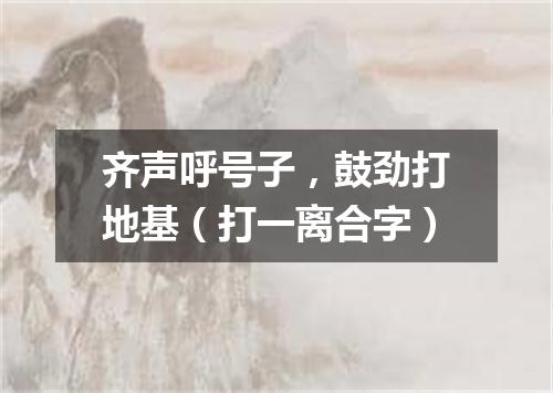 齐声呼号子，鼓劲打地基（打一离合字）