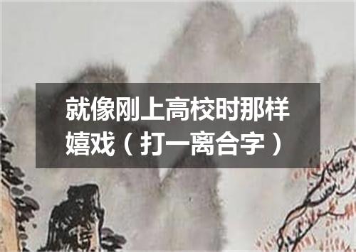 就像刚上高校时那样嬉戏（打一离合字）