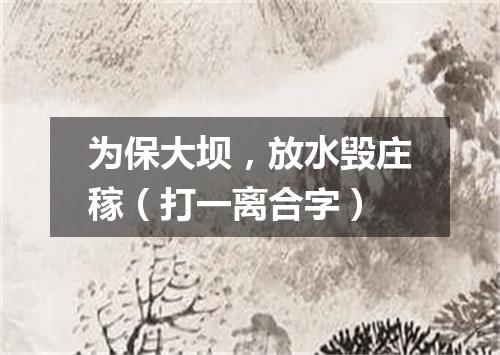 为保大坝，放水毁庄稼（打一离合字）