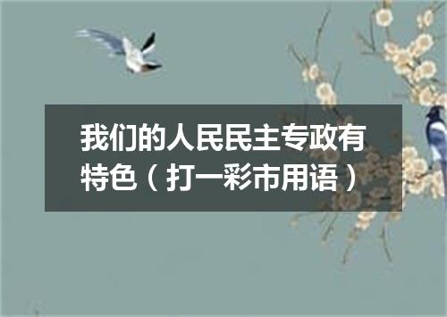 我们的人民民主专政有特色（打一彩市用语）