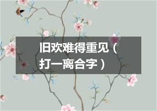 旧欢难得重见（打一离合字）