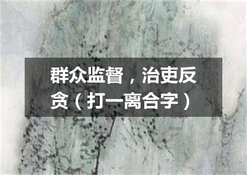 群众监督，治吏反贪（打一离合字）