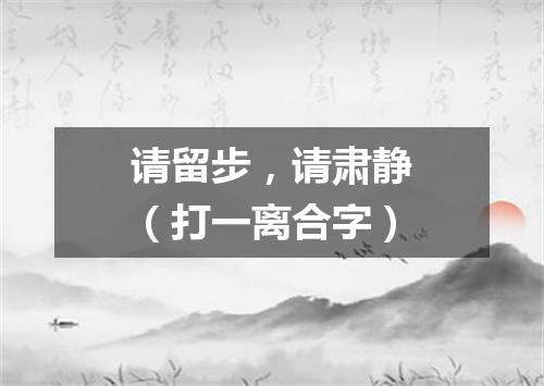 请留步，请肃静（打一离合字）