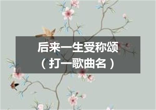 后来一生受称颂（打一歌曲名）