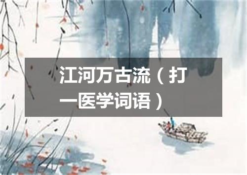 江河万古流（打一医学词语）