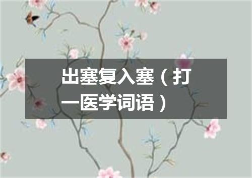 出塞复入塞（打一医学词语）