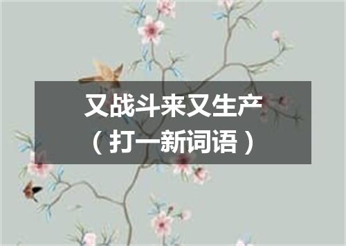 又战斗来又生产（打一新词语）