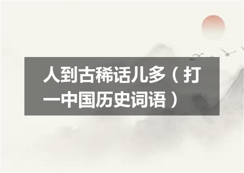 人到古稀话儿多（打一中国历史词语）