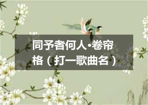 同予者何人·卷帘格（打一歌曲名）