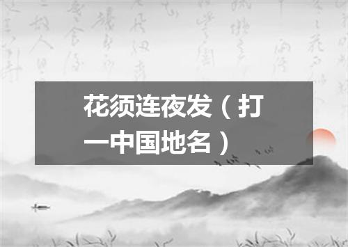 花须连夜发（打一中国地名）