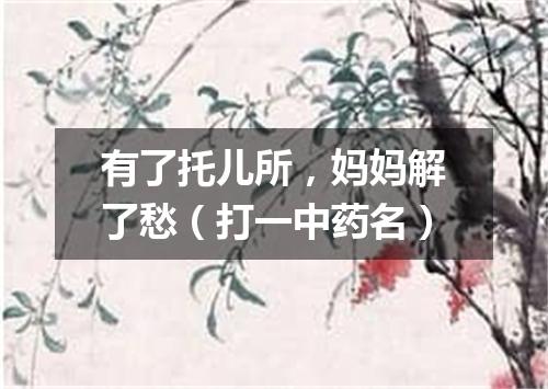 有了托儿所，妈妈解了愁（打一中药名）