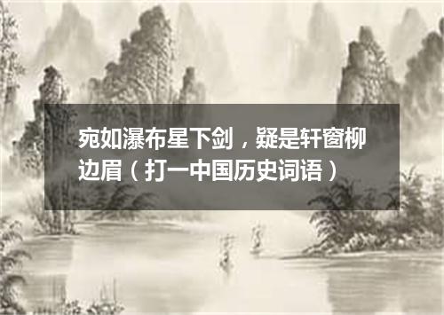 宛如瀑布星下剑，疑是轩窗柳边眉（打一中国历史词语）