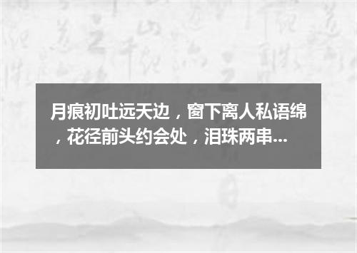 月痕初吐远天边，窗下离人私语绵，花径前头约会处，泪珠两串湿诗篇（打一新词语）