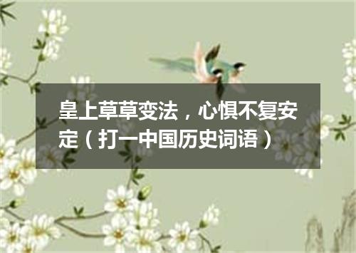 皇上草草变法，心惧不复安定（打一中国历史词语）