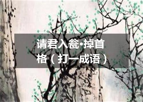 请君入瓮·掉首格（打一成语）