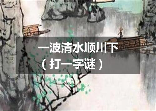 一波清水顺川下（打一字谜）