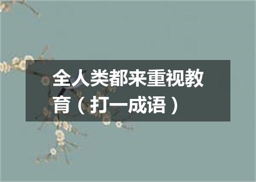 全人类都来重视教育（打一成语）