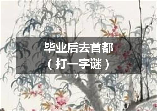 毕业后去首都（打一字谜）