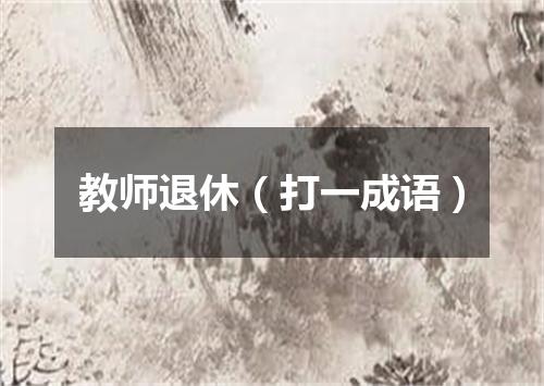 教师退休（打一成语）