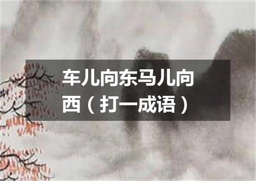 车儿向东马儿向西（打一成语）