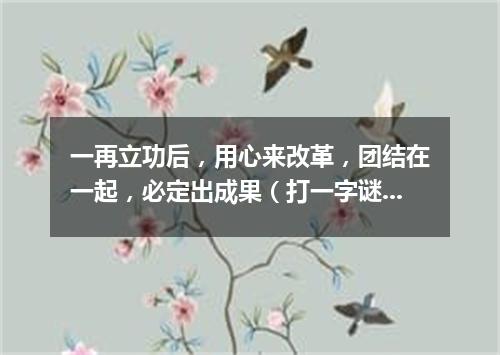 一再立功后，用心来改革，团结在一起，必定出成果（打一字谜）