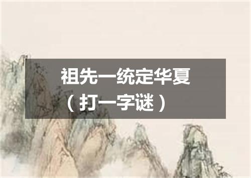 祖先一统定华夏（打一字谜）