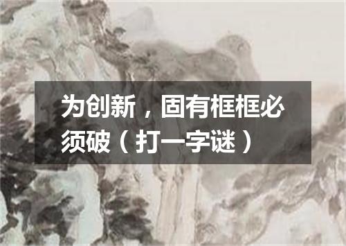 为创新，固有框框必须破（打一字谜）