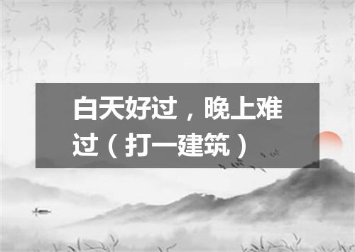 白天好过，晚上难过（打一建筑）