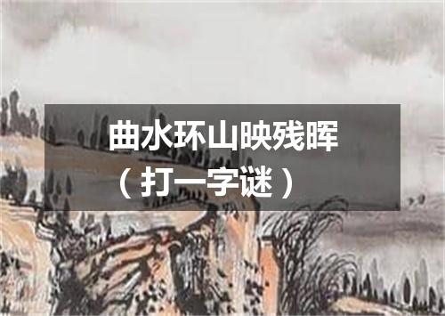 曲水环山映残晖（打一字谜）