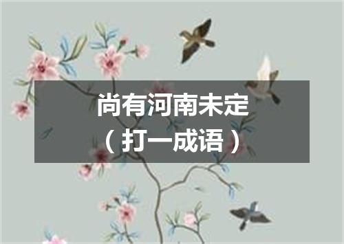 尚有河南未定（打一成语）