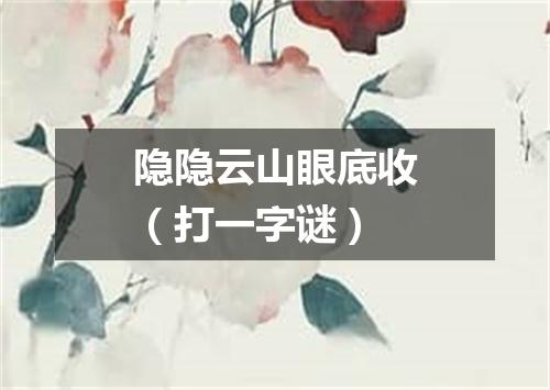 隐隐云山眼底收（打一字谜）