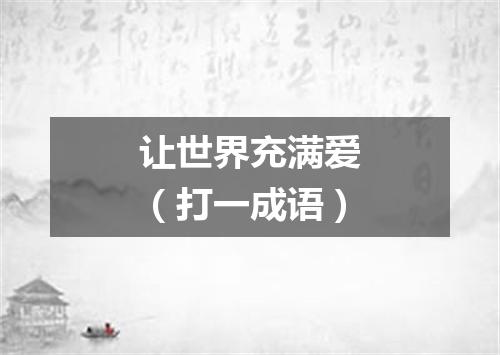 让世界充满爱（打一成语）