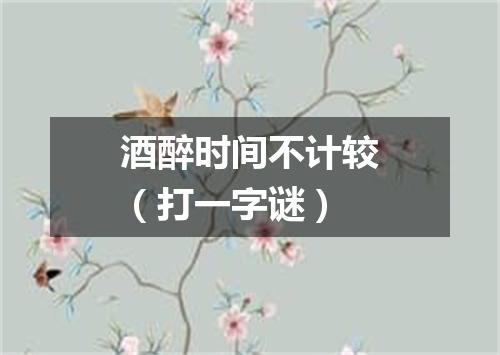 酒醉时间不计较（打一字谜）