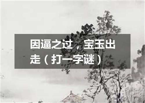 因逼之过，宝玉出走（打一字谜）